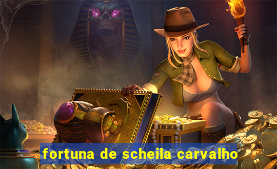 fortuna de scheila carvalho